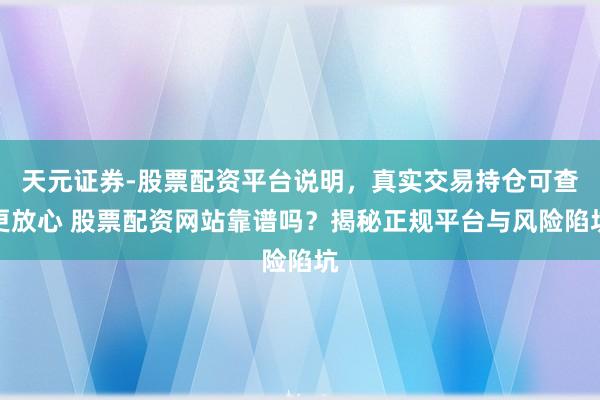 天元证券-股票配资平台说明，真实交易持仓可查更放心 股票配资网站靠谱吗？揭秘正规平台与风险陷坑