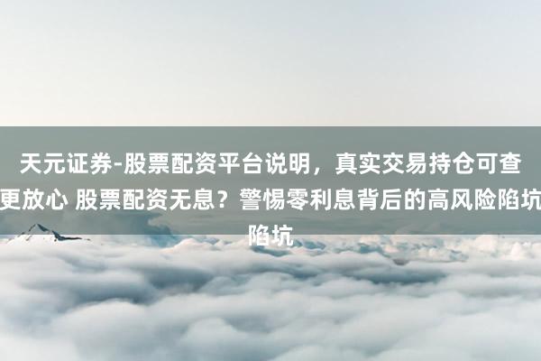 天元证券-股票配资平台说明，真实交易持仓可查更放心 股票配资无息？警惕零利息背后的高风险陷坑