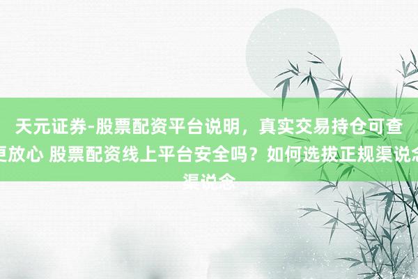 天元证券-股票配资平台说明，真实交易持仓可查更放心 股票配资线上平台安全吗？如何选拔正规渠说念
