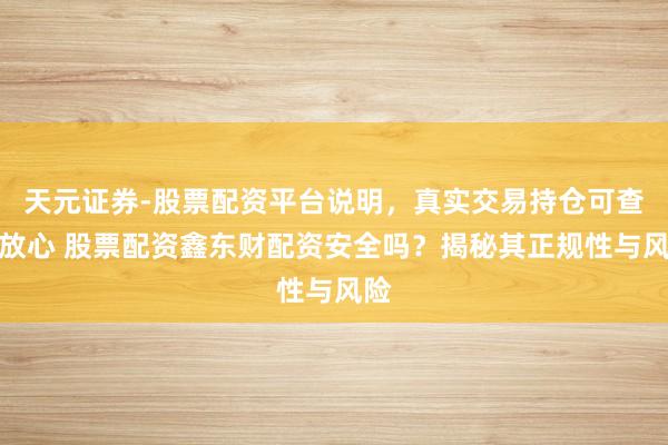 天元证券-股票配资平台说明，真实交易持仓可查更放心 股票配资鑫东财配资安全吗？揭秘其正规性与风险