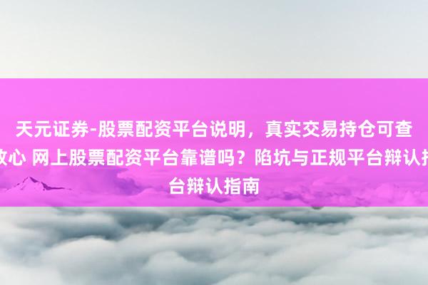 天元证券-股票配资平台说明，真实交易持仓可查更放心 网上股票配资平台靠谱吗？陷坑与正规平台辩认指南