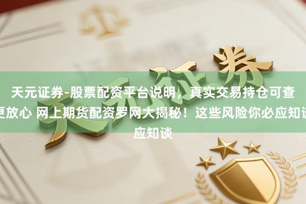 天元证券-股票配资平台说明，真实交易持仓可查更放心 网上期货配资罗网大揭秘！这些风险你必应知谈