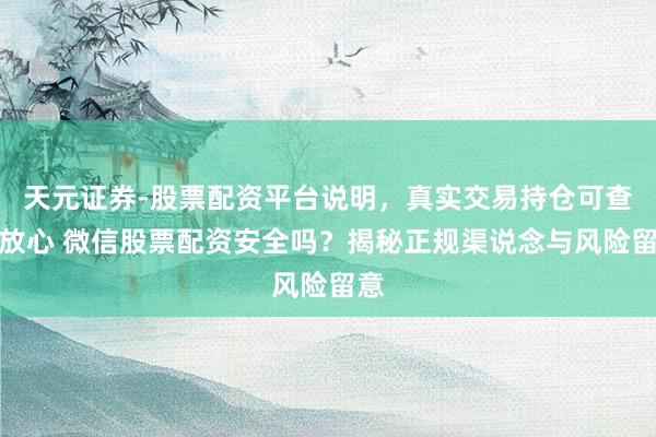 天元证券-股票配资平台说明，真实交易持仓可查更放心 微信股票配资安全吗？揭秘正规渠说念与风险留意
