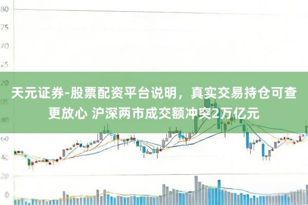 天元证券-股票配资平台说明，真实交易持仓可查更放心 沪深两市成交额冲突2万亿元