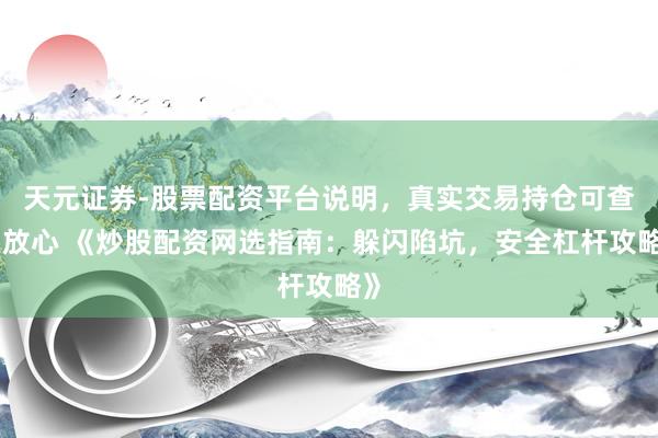 天元证券-股票配资平台说明，真实交易持仓可查更放心 《炒股配资网选指南：躲闪陷坑，安全杠杆攻略》