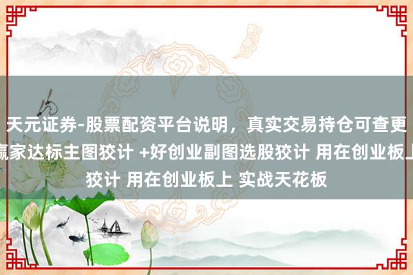 天元证券-股票配资平台说明，真实交易持仓可查更放心 邃晓信赢家达标主图狡计 +好创业副图选股狡计 用在创业板上 实战天花板