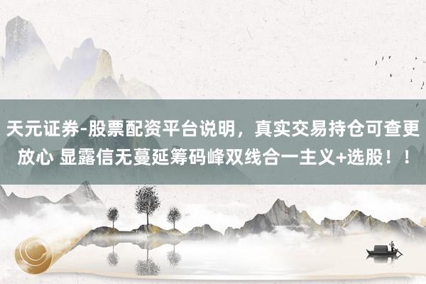 天元证券-股票配资平台说明，真实交易持仓可查更放心 显露信无蔓延筹码峰双线合一主义+选股！！