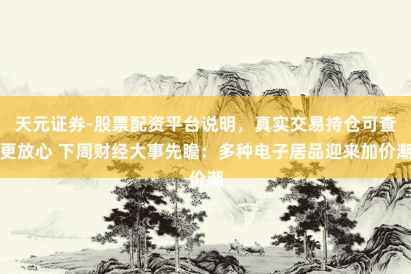 天元证券-股票配资平台说明，真实交易持仓可查更放心 下周财经大事先瞻：多种电子居品迎来加价潮