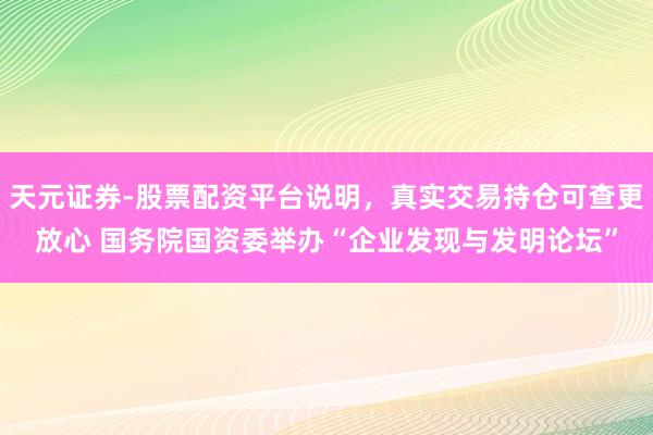 天元证券-股票配资平台说明，真实交易持仓可查更放心 国务院国资委举办“企业发现与发明论坛”