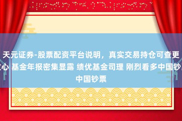 天元证券-股票配资平台说明，真实交易持仓可查更放心 基金年报密集显露 绩优基金司理 刚烈看多中国钞票