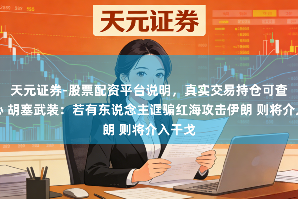 天元证券-股票配资平台说明，真实交易持仓可查更放心 胡塞武装：若有东说念主诓骗红海攻击伊朗 则将介入干戈