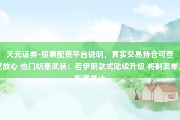 天元证券-股票配资平台说明，真实交易持仓可查更放心 也门胡塞武装：若伊朗款式陆续升级 将剿袭举止