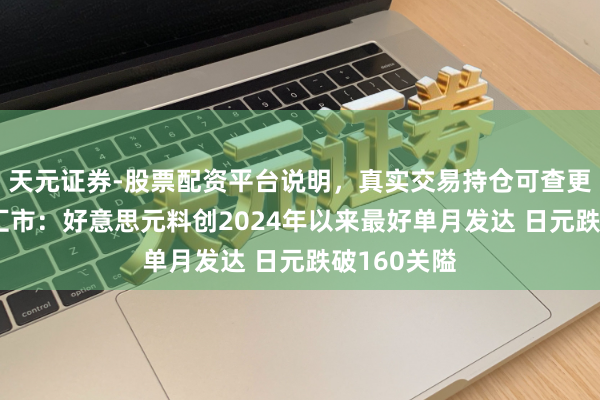天元证券-股票配资平台说明，真实交易持仓可查更放心 纽约汇市：好意思元料创2024年以来最好单月发达 日元跌破160关隘