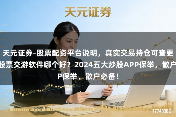 天元证券-股票配资平台说明，真实交易持仓可查更放心 股票交游软件哪个好？2024五大炒股APP保举，散户必备！