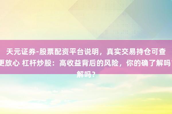 天元证券-股票配资平台说明，真实交易持仓可查更放心 杠杆炒股：高收益背后的风险，你的确了解吗？