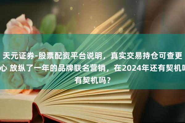 天元证券-股票配资平台说明，真实交易持仓可查更放心 放纵了一年的品牌联名营销，在2024年还有契机吗？