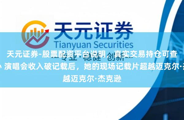 天元证券-股票配资平台说明，真实交易持仓可查更放心 演唱会收入破记载后，她的现场记载片超越迈克尔·杰克逊