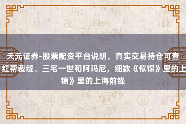 天元证券-股票配资平台说明，真实交易持仓可查更放心 红帮裁缝、三宅一世和阿玛尼，细数《似锦》里的上海前锋