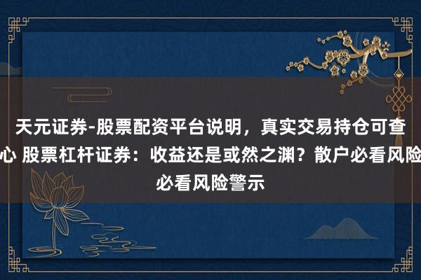 天元证券-股票配资平台说明，真实交易持仓可查更放心 股票杠杆证券：收益还是或然之渊？散户必看风险警示
