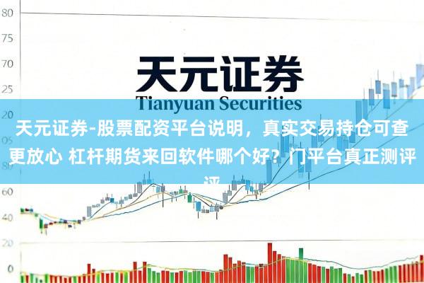 天元证券-股票配资平台说明，真实交易持仓可查更放心 杠杆期货来回软件哪个好？门平台真正测评