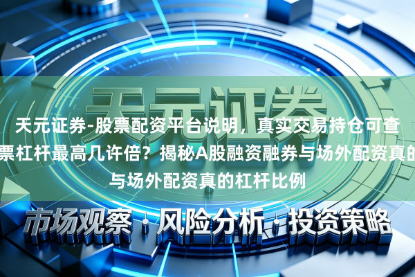 天元证券-股票配资平台说明，真实交易持仓可查更放心 股票杠杆最高几许倍？揭秘A股融资融券与场外配资真的杠杆比例