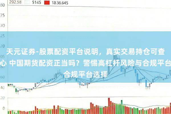 天元证券-股票配资平台说明，真实交易持仓可查更放心 中国期货配资正当吗？警惕高杠杆风险与合规平台选择