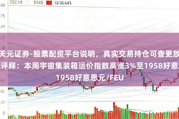 天元证券-股票配资平台说明，真实交易持仓可查更放心 德路里评释：本周宇宙集装箱运价指数高涨3%至1958好意思元/FEU