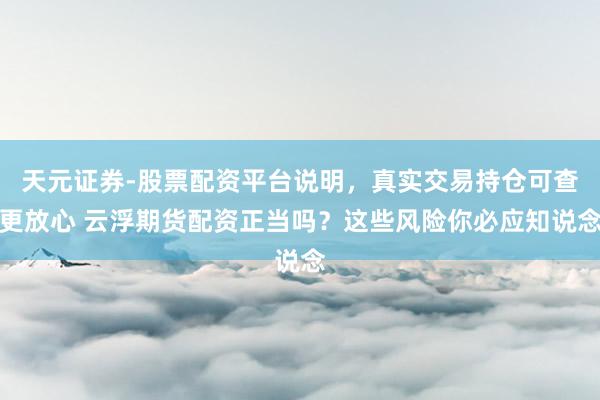 天元证券-股票配资平台说明，真实交易持仓可查更放心 云浮期货配资正当吗？这些风险你必应知说念