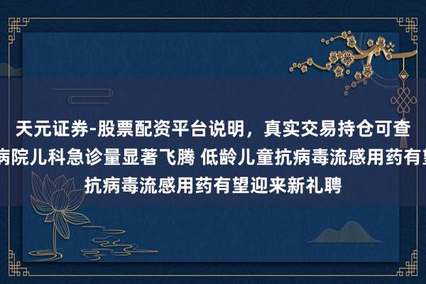 天元证券-股票配资平台说明，真实交易持仓可查更放心 多家病院儿科急诊量显著飞腾 低龄儿童抗病毒流感用药有望迎来新礼聘