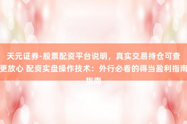 天元证券-股票配资平台说明，真实交易持仓可查更放心 配资实盘操作技术：外行必看的得当盈利指南