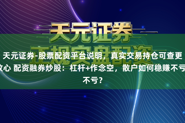 天元证券-股票配资平台说明，真实交易持仓可查更放心 配资融券炒股：杠杆+作念空，散户如何稳赚不亏？
