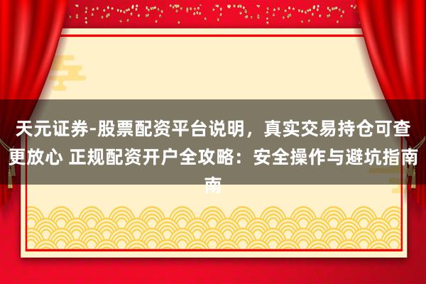 天元证券-股票配资平台说明，真实交易持仓可查更放心 正规配资开户全攻略：安全操作与避坑指南