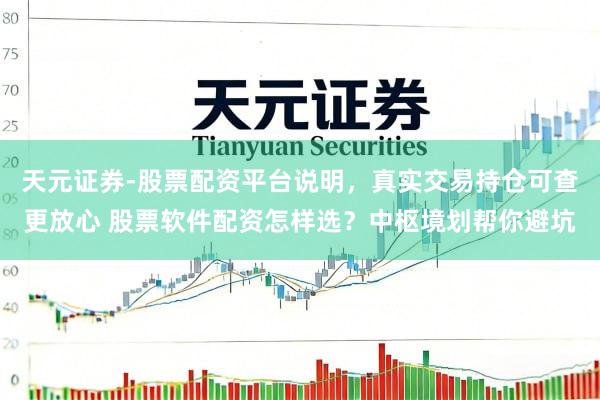天元证券-股票配资平台说明，真实交易持仓可查更放心 股票软件配资怎样选？中枢境划帮你避坑