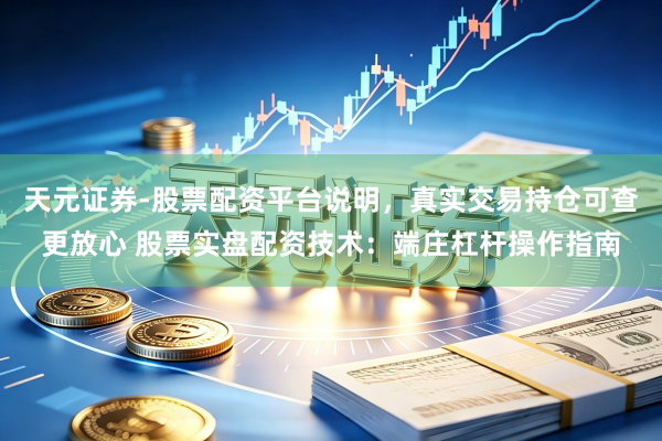 天元证券-股票配资平台说明，真实交易持仓可查更放心 股票实盘配资技术：端庄杠杆操作指南