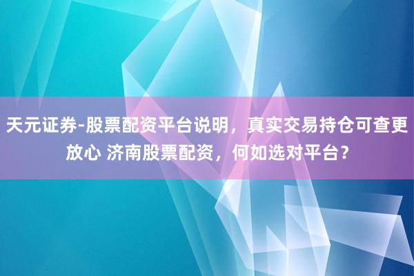 天元证券-股票配资平台说明，真实交易持仓可查更放心 济南股票配资，何如选对平台？