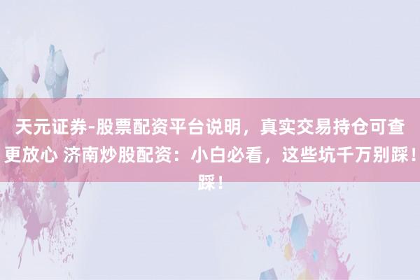 天元证券-股票配资平台说明，真实交易持仓可查更放心 济南炒股配资：小白必看，这些坑千万别踩！