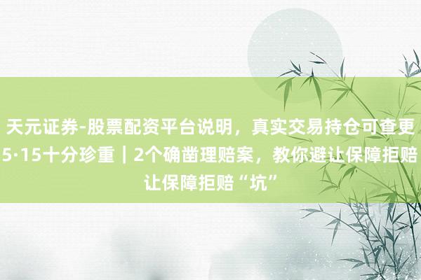 天元证券-股票配资平台说明，真实交易持仓可查更放心 5·15十分珍重｜2个确凿理赔案，教你避让保障拒赔“坑”