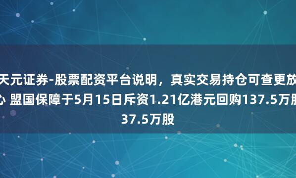 天元证券-股票配资平台说明，真实交易持仓可查更放心 盟国保障于5月15日斥资1.21亿港元回购137.5万股