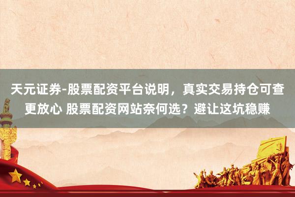 天元证券-股票配资平台说明，真实交易持仓可查更放心 股票配资网站奈何选？避让这坑稳赚
