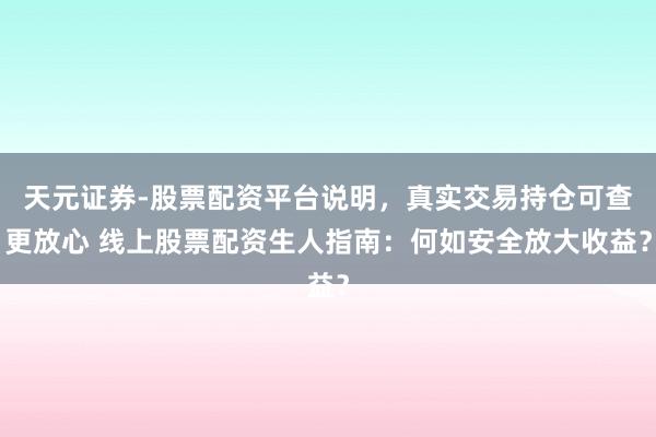 天元证券-股票配资平台说明，真实交易持仓可查更放心 线上股票配资生人指南：何如安全放大收益？