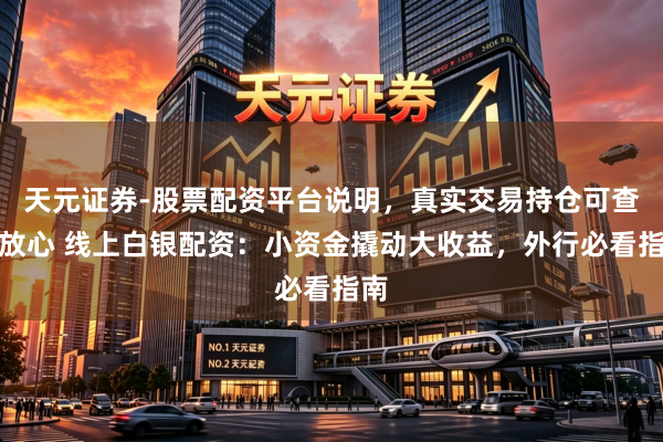 天元证券-股票配资平台说明，真实交易持仓可查更放心 线上白银配资：小资金撬动大收益，外行必看指南