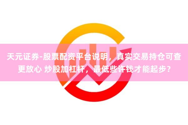 天元证券-股票配资平台说明，真实交易持仓可查更放心 炒股加杠杆，最低些许钱才能起步？