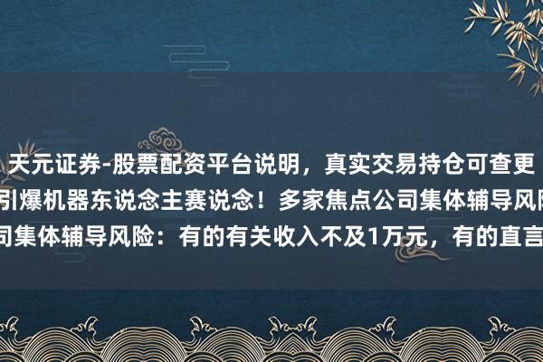 天元证券-股票配资平台说明，真实交易持仓可查更放心 宇树科技IPO获批引爆机器东说念主赛说念！多家焦点公司集体辅导风险：有的有关收入不及1万元，有的直言“无有关研发”
