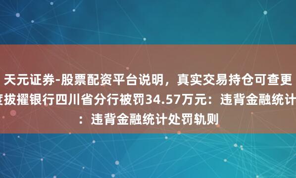 天元证券-股票配资平台说明，真实交易持仓可查更放心 国度拔擢银行四川省分行被罚34.57万元：违背金融统计处罚轨则