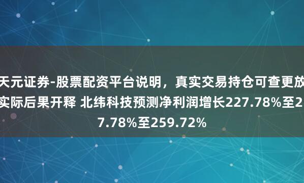 天元证券-股票配资平台说明，真实交易持仓可查更放心 前期实际后果开释 北纬科技预测净利润增长227.78%至259.72%