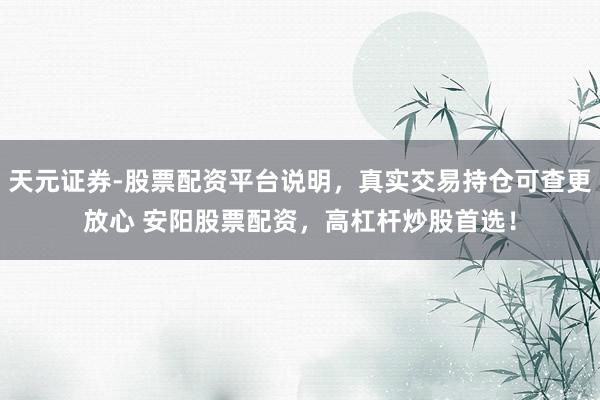 天元证券-股票配资平台说明，真实交易持仓可查更放心 安阳股票配资，高杠杆炒股首选！