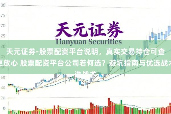 天元证券-股票配资平台说明，真实交易持仓可查更放心 股票配资平台公司若何选？避坑指南与优选战术