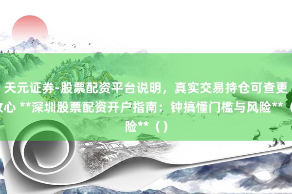 天元证券-股票配资平台说明，真实交易持仓可查更放心 **深圳股票配资开户指南：钟搞懂门槛与风险**（）