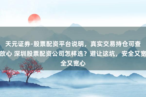天元证券-股票配资平台说明，真实交易持仓可查更放心 深圳股票配资公司怎样选？避让这坑，安全又宽心