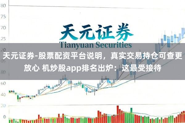 天元证券-股票配资平台说明，真实交易持仓可查更放心 机炒股app排名出炉：这最受接待